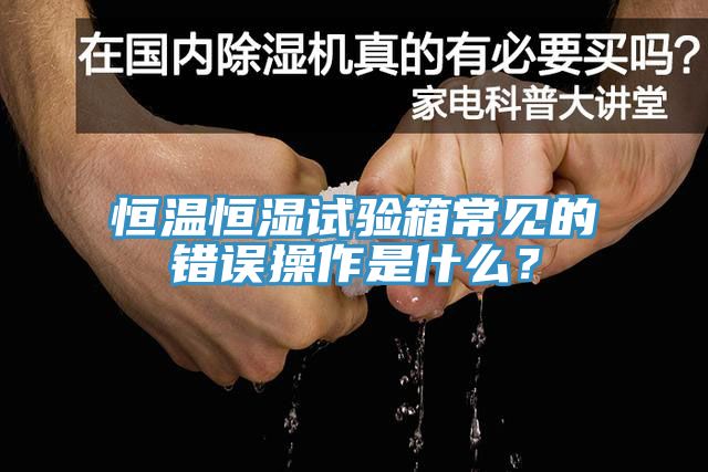 恒溫恒濕試驗(yàn)箱常見的錯(cuò)誤操作是什么？