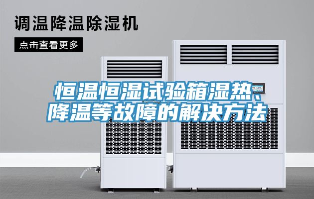 恒溫恒濕試驗箱濕熱、降溫等故障的解決方法