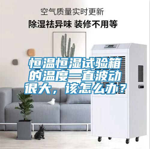 恒溫恒濕試驗(yàn)箱的溫度一直波動(dòng)很大，該怎么辦？