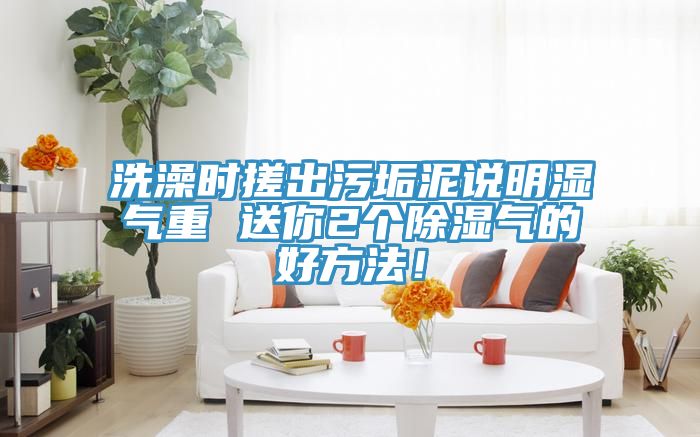 洗澡時(shí)搓出污垢泥說明濕氣重 送你2個(gè)除濕氣的好方法！