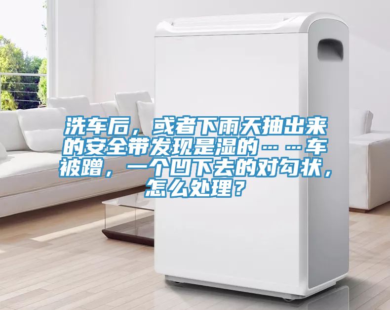 洗車后，或者下雨天抽出來的安全帶發(fā)現(xiàn)是濕的……車被蹭，一個(gè)凹下去的對(duì)勾狀，怎么處理？