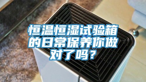 恒溫恒濕試驗(yàn)箱的日常保養(yǎng)你做對(duì)了嗎？