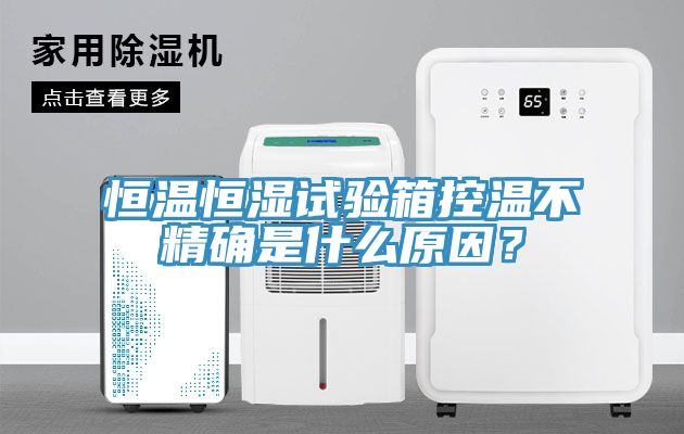 恒溫恒濕試驗(yàn)箱控溫不精確是什么原因？