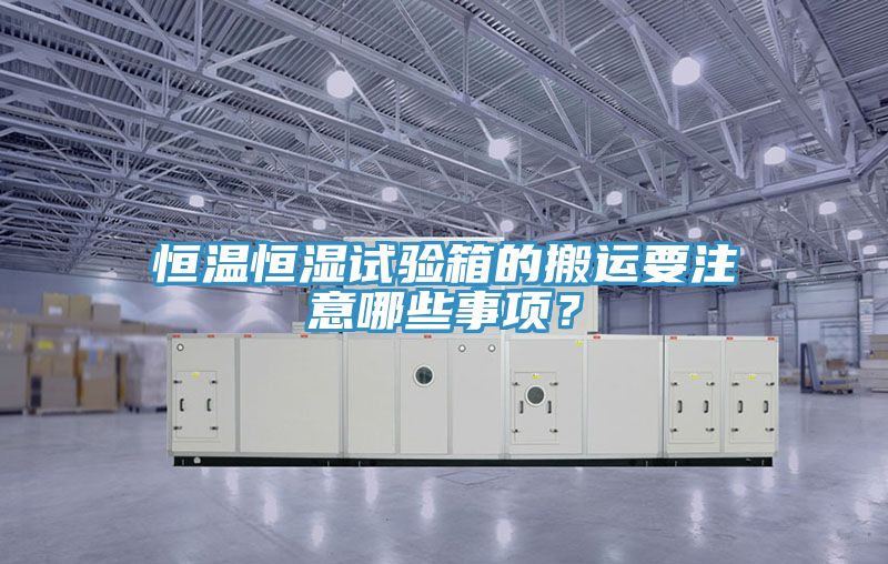 恒溫恒濕試驗(yàn)箱的搬運(yùn)要注意哪些事項(xiàng)？