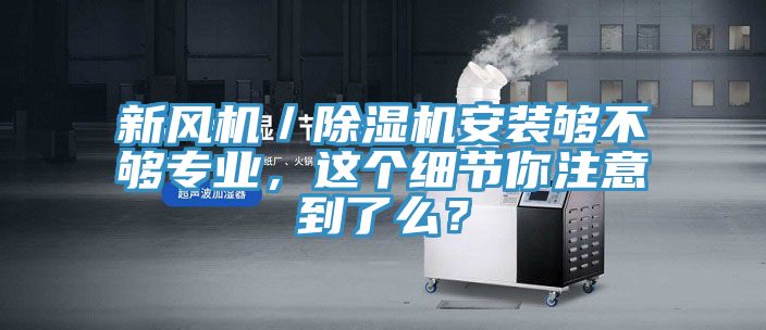 新風(fēng)機(jī)／除濕機(jī)安裝夠不夠?qū)I(yè)，這個細(xì)節(jié)你注意到了么？