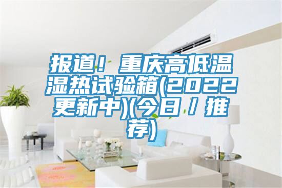 報(bào)道！重慶高低溫濕熱試驗(yàn)箱(2022更新中)(今日／推薦)