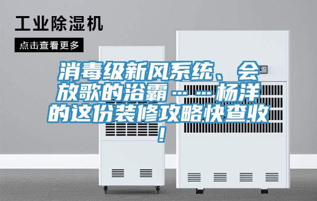 消毒級(jí)新風(fēng)系統(tǒng)、會(huì)放歌的浴霸……楊洋的這份裝修攻略快查收！