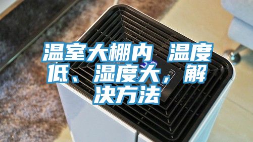 溫室大棚內(nèi) 溫度低、濕度大，解決方法