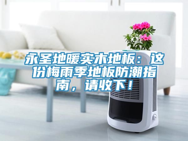 永圣地暖實(shí)木地板：這份梅雨季地板防潮指南，請(qǐng)收下！