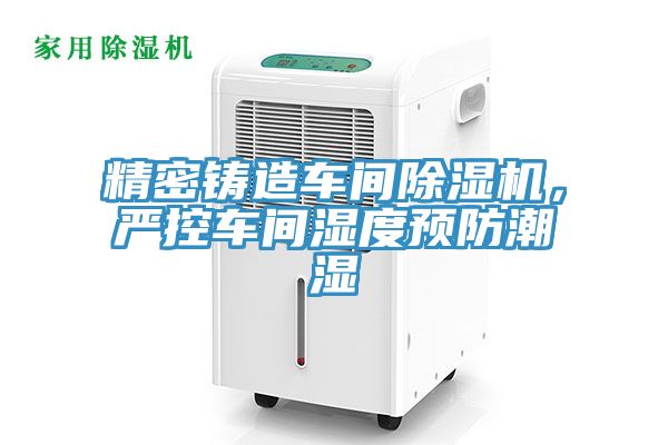 精密鑄造車間除濕機，嚴(yán)控車間濕度預(yù)防潮濕