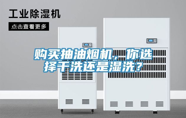 購買抽油煙機(jī)，你選擇干洗還是濕洗？