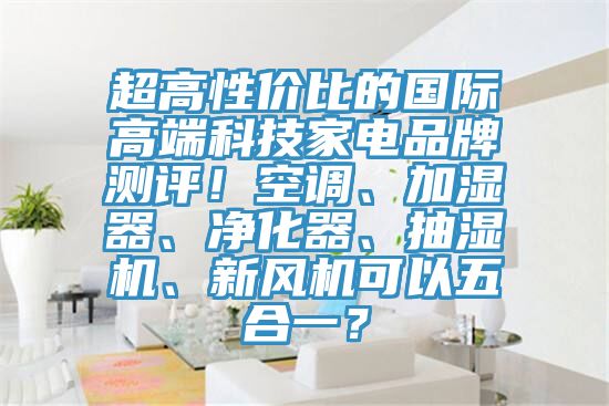 超高性價比的國際高端科技家電品牌測評！空調(diào)、加濕器、凈化器、抽濕機、新風機可以五合一？