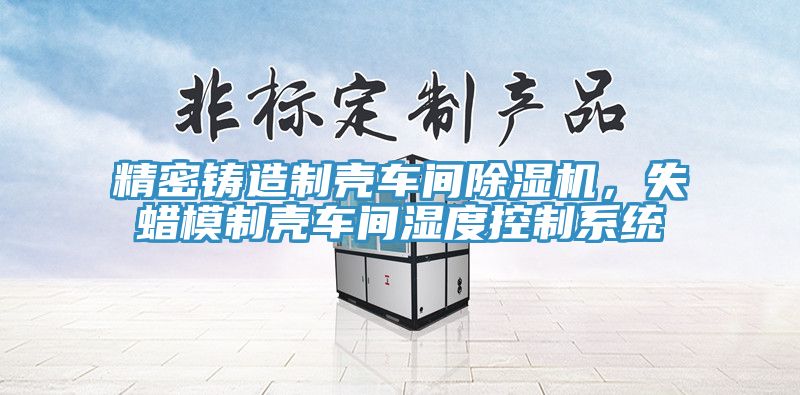 精密鑄造制殼車間除濕機，失蠟?zāi)Ｖ茪ぼ囬g濕度控制系統(tǒng)