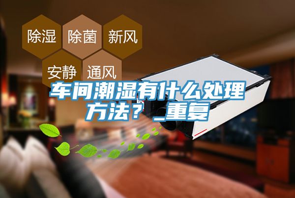 車間潮濕有什么處理方法？_重復(fù)