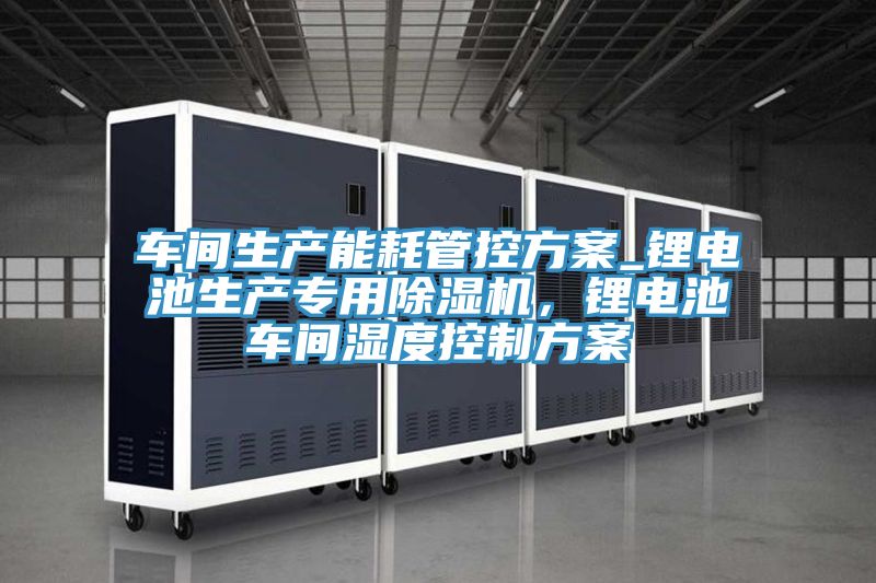 車間生產(chǎn)能耗管控方案_鋰電池生產(chǎn)專用除濕機，鋰電池車間濕度控制方案