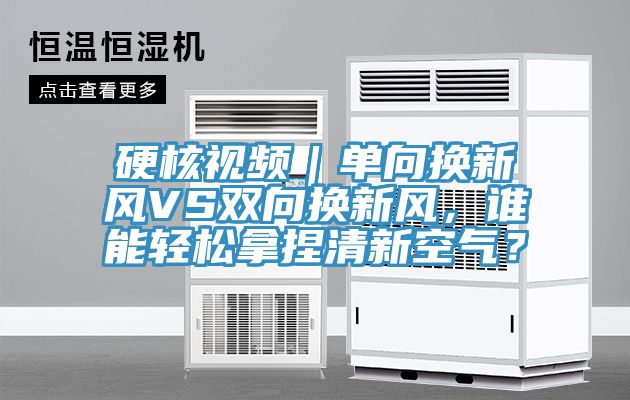 硬核視頻｜單向換新風(fēng)VS雙向換新風(fēng)，誰(shuí)能輕松拿捏清新空氣？