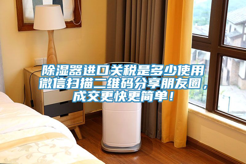 除濕器進口關稅是多少使用微信掃描二維碼分享朋友圈，成交更快更簡單！