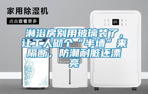 淋浴房別用玻璃裝了，讓工人砌個(gè)“半墻”來隔斷，防潮耐臟還漂亮