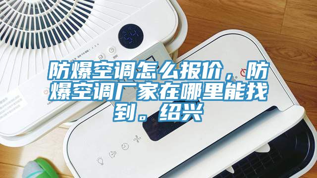 防爆空調(diào)怎么報(bào)價(jià)，防爆空調(diào)廠家在哪里能找到。紹興