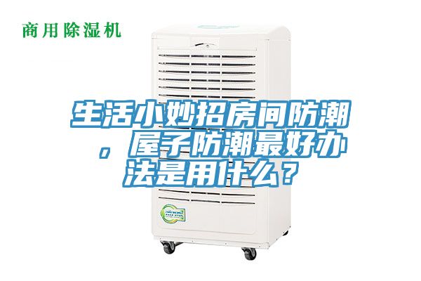 生活小妙招房間防潮 ，屋子防潮最好辦法是用什么？