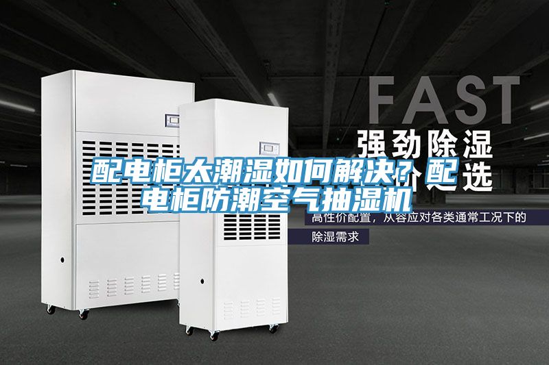 配電柜太潮濕如何解決？配電柜防潮空氣抽濕機