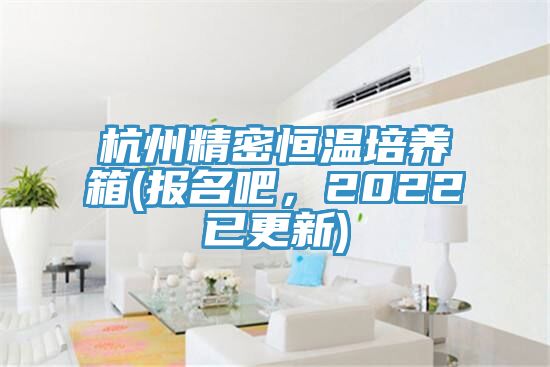 杭州精密恒溫培養(yǎng)箱(報名吧，2022已更新)