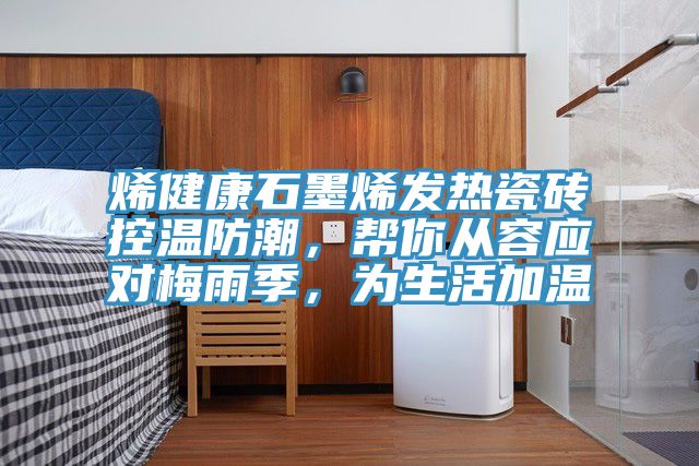 烯健康石墨烯發(fā)熱瓷磚控溫防潮，幫你從容應(yīng)對梅雨季，為生活加溫
