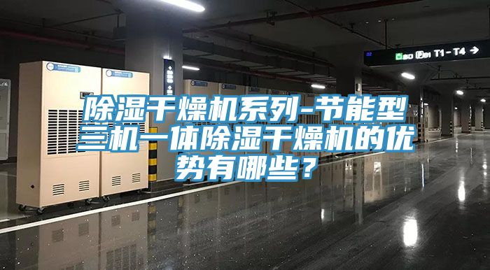 除濕干燥機(jī)系列-節(jié)能型三機(jī)一體除濕干燥機(jī)的優(yōu)勢(shì)有哪些？