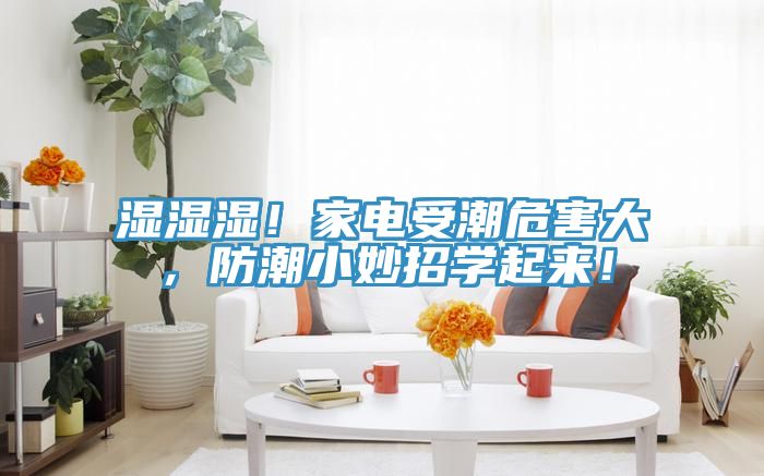 濕濕濕！家電受潮危害大，防潮小妙招學(xué)起來！
