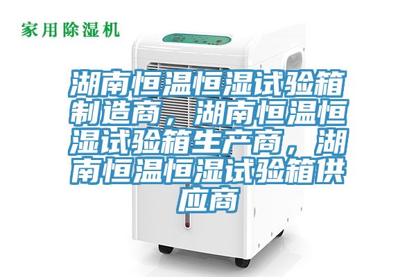 湖南恒溫恒濕試驗箱制造商，湖南恒溫恒濕試驗箱生產(chǎn)商，湖南恒溫恒濕試驗箱供應(yīng)商