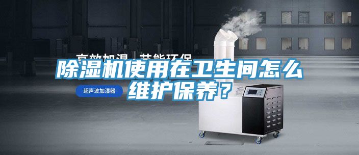 除濕機使用在衛(wèi)生間怎么維護保養(yǎng)？