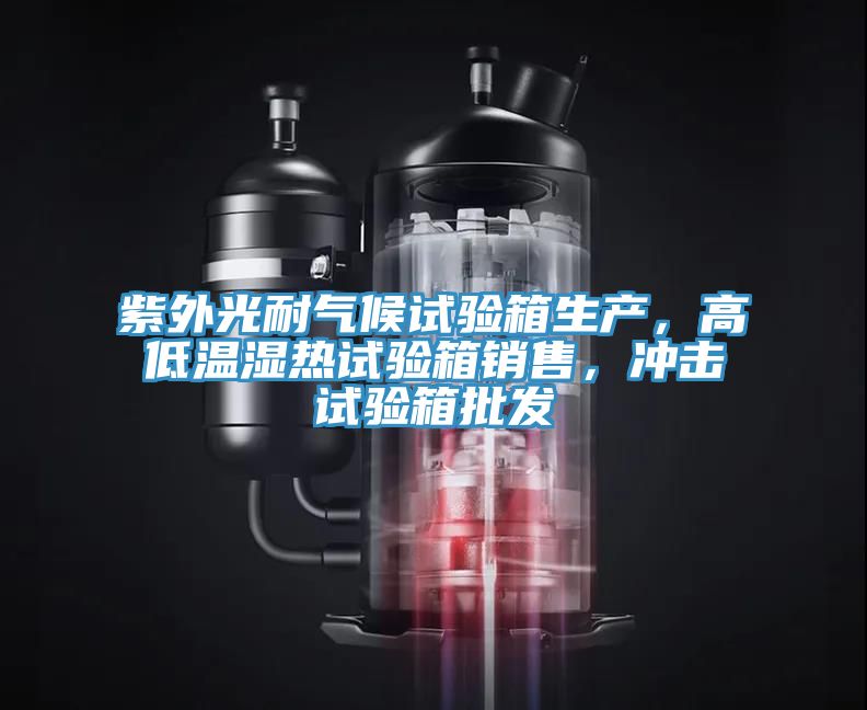 紫外光耐氣候試驗(yàn)箱生產(chǎn)，高低溫濕熱試驗(yàn)箱銷售，沖擊試驗(yàn)箱批發(fā)