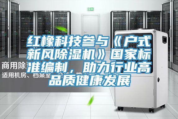 紅橡科技參與《戶式新風(fēng)除濕機(jī)》國(guó)家標(biāo)準(zhǔn)編制，助力行業(yè)高品質(zhì)健康發(fā)展