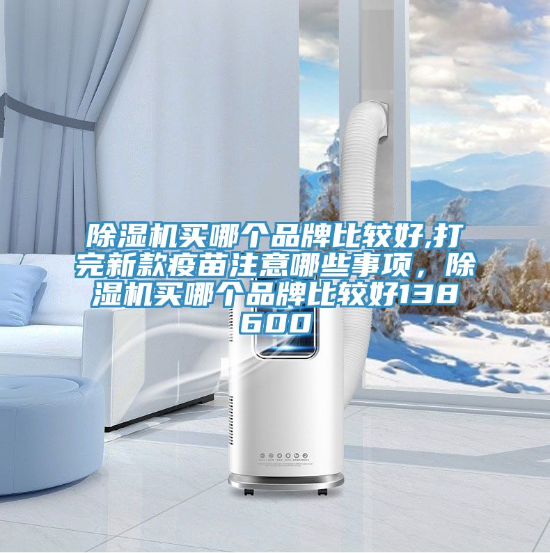 除濕機買哪個品牌比較好,打完新款疫苗注意哪些事項，除濕機買哪個品牌比較好138600