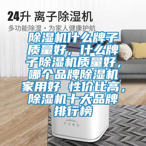 除濕機(jī)什么牌子質(zhì)量好，什么牌子除濕機(jī)質(zhì)量好，哪個(gè)品牌除濕機(jī)家用好 性價(jià)比高，除濕機(jī)十大品牌排行榜