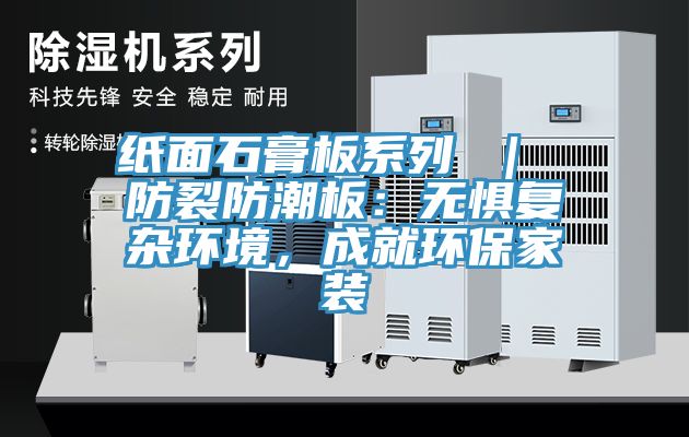 紙面石膏板系列 ｜ 防裂防潮板：無懼復(fù)雜環(huán)境，成就環(huán)保家裝