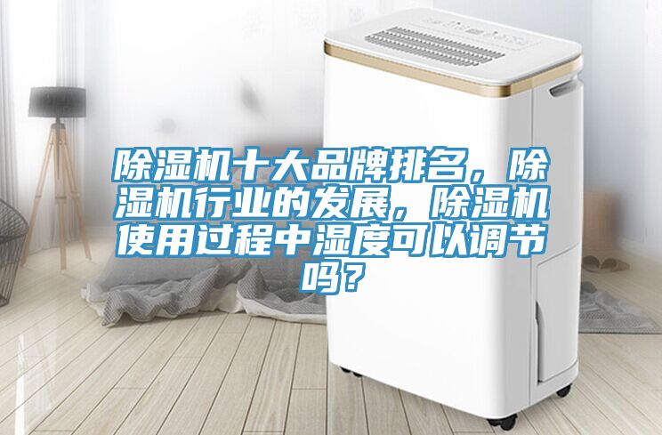 除濕機(jī)十大品牌排名，除濕機(jī)行業(yè)的發(fā)展，除濕機(jī)使用過(guò)程中濕度可以調(diào)節(jié)嗎？
