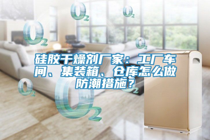 硅膠干燥劑廠家：工廠車(chē)間、集裝箱、倉(cāng)庫(kù)怎么做防潮措施？