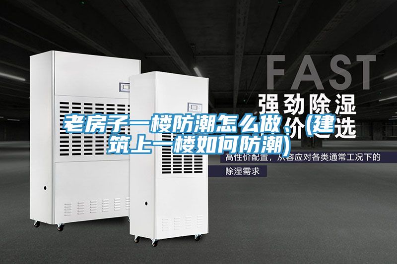 老房子一樓防潮怎么做、(建筑上一樓如何防潮)